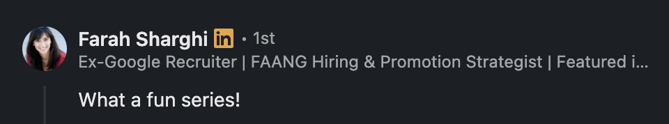 LinkedIn comment from Farah Sharghi, Ex-Google Recruiter: 'What a fun series!'