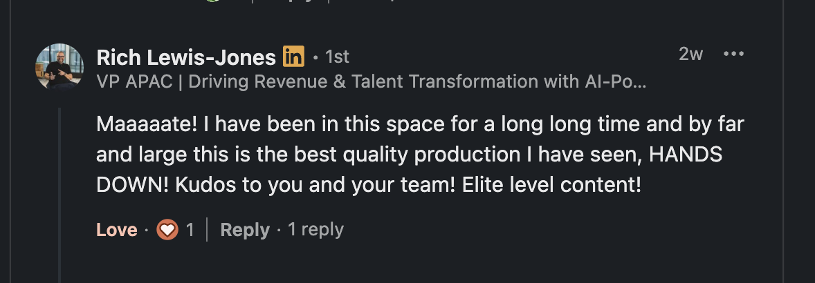 LinkedIn comment from Rich Lewis-Jones, VP APAC: 'Maaaaate! I have been in this space for a long long time and by far and large this is the best quality production I have seen, HANDS DOWN! Kudos to you and your team! Elite level content!'